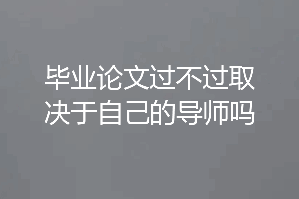 毕业论文过不过取决于自己的导师吗