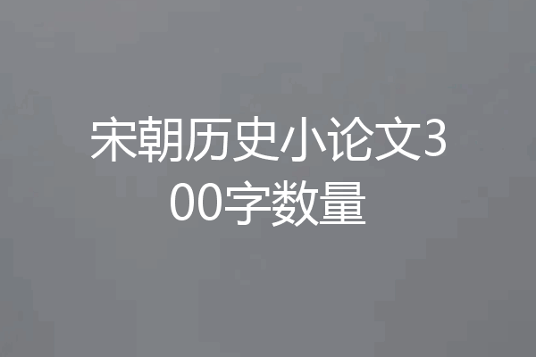 宋朝历史小论文300字数量