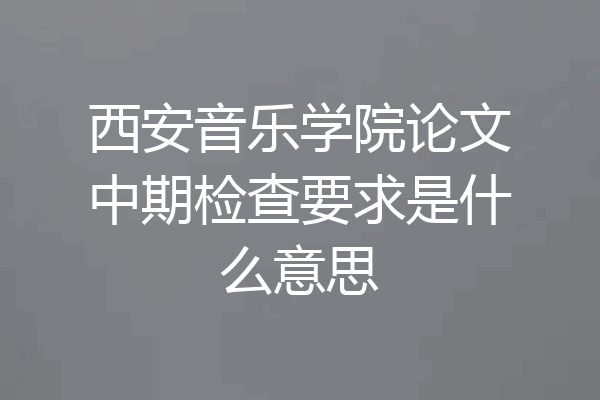 西安音乐学院论文中期检查要求是什么意思