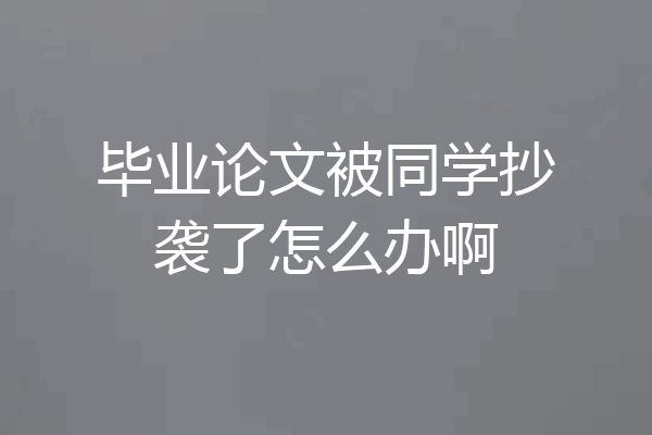 毕业论文被同学抄袭了怎么办啊