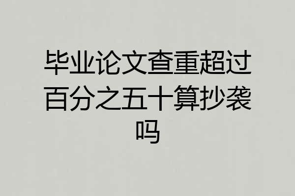 毕业论文查重超过百分之五十算抄袭吗