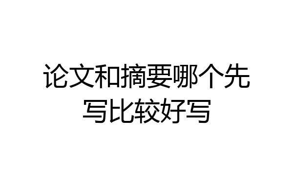 论文和摘要哪个先写比较好写