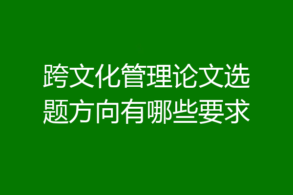 跨文化管理论文选题方向有哪些要求