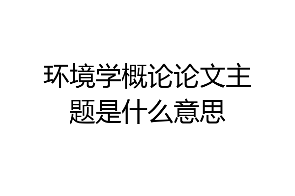环境学概论论文主题是什么意思