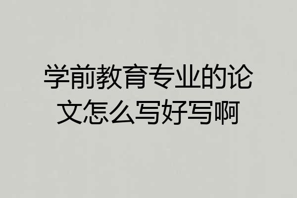 学前教育专业的论文怎么写好写啊