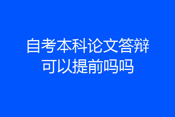 自考本科论文答辩可以提前吗吗