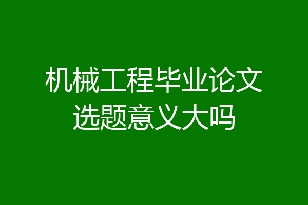 机械工程毕业论文选题意义大吗