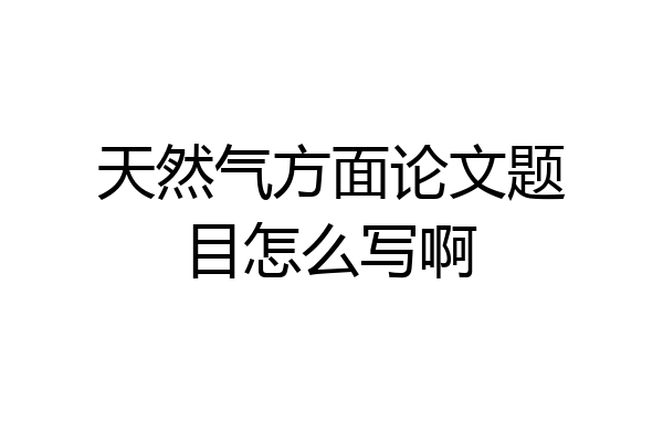 天然气方面论文题目怎么写啊