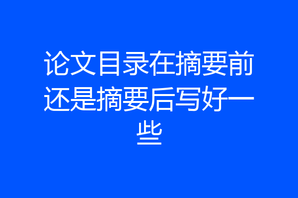 论文目录在摘要前还是摘要后写好一些