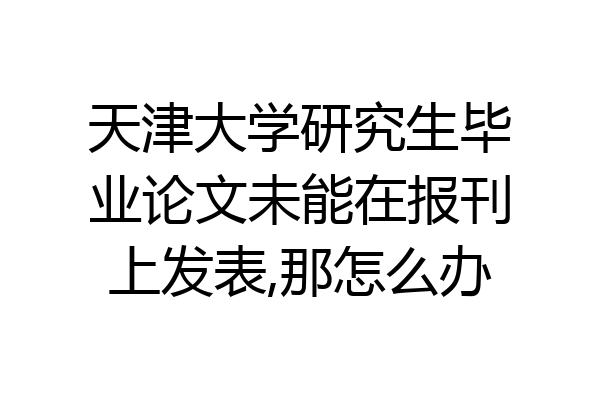 天津大学研究生毕业论文未能在报刊上发表,那怎么办