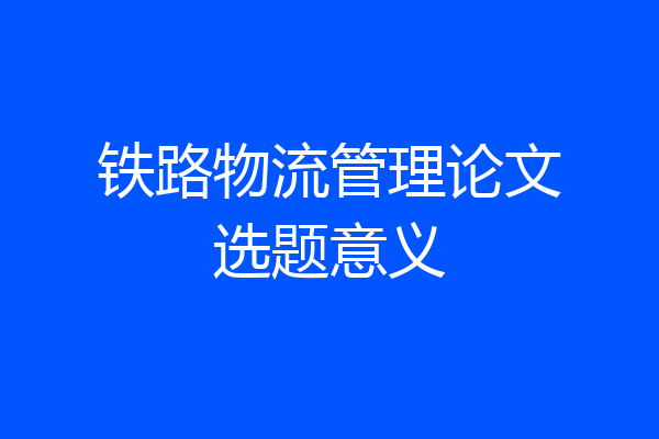 铁路物流管理论文选题意义