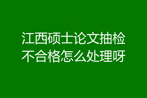 江西硕士论文抽检不合格怎么处理呀