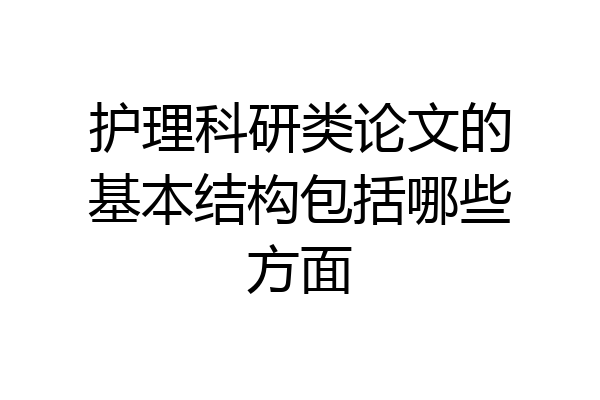护理科研类论文的基本结构包括哪些方面