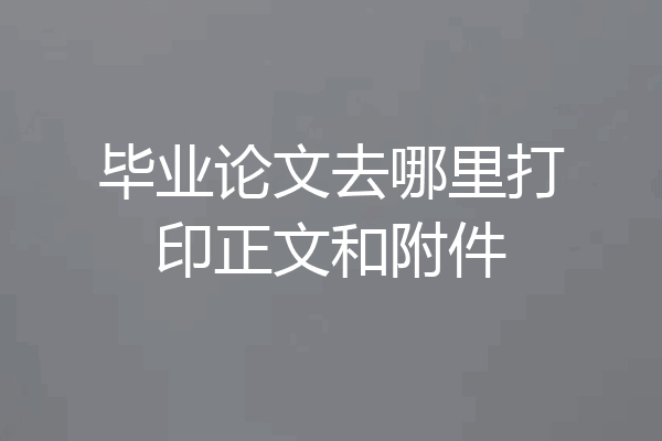 毕业论文去哪里打印正文和附件