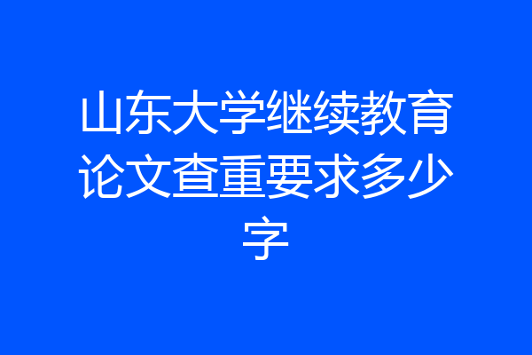 山东大学继续教育论文查重要求多少字