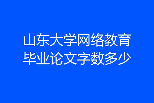 山东大学网络教育毕业论文字数多少