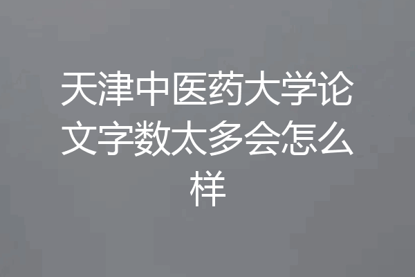 天津中医药大学论文字数太多会怎么样