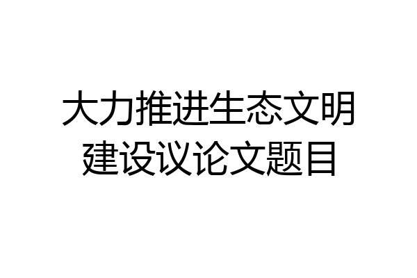 大力推进生态文明建设议论文题目