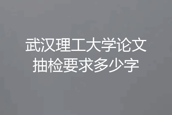 武汉理工大学论文抽检要求多少字