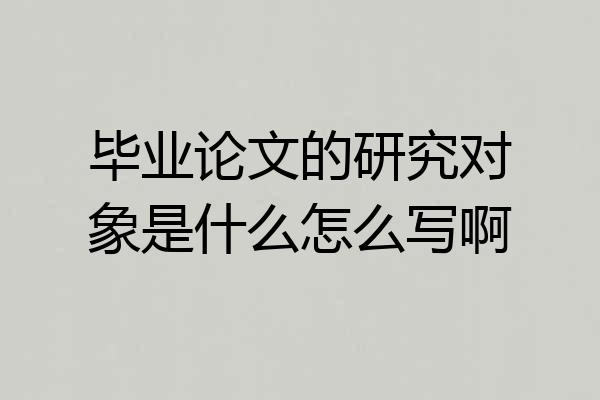 毕业论文的研究对象是什么怎么写啊