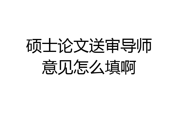 硕士论文送审导师意见怎么填啊
