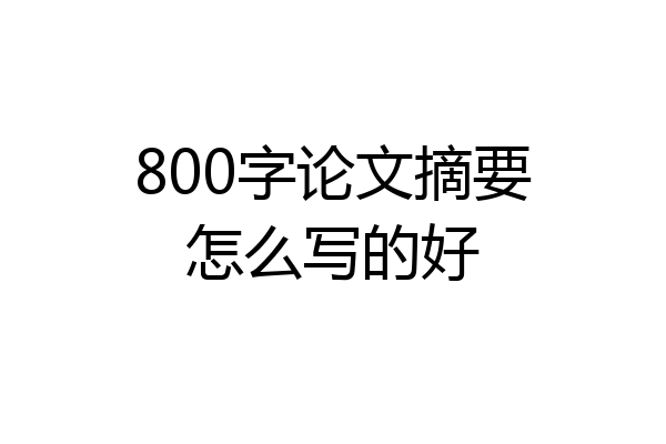 800字论文摘要怎么写的好