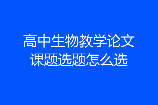 高中生物教学论文课题选题怎么选
