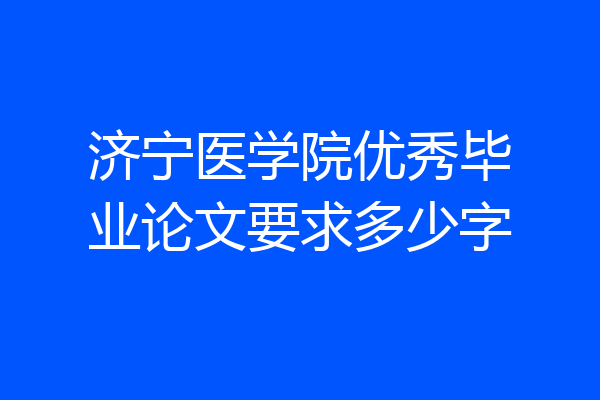 济宁医学院优秀毕业论文要求多少字