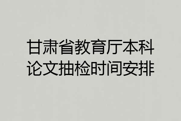 甘肃省教育厅本科论文抽检时间安排