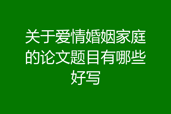 关于爱情婚姻家庭的论文题目有哪些好写