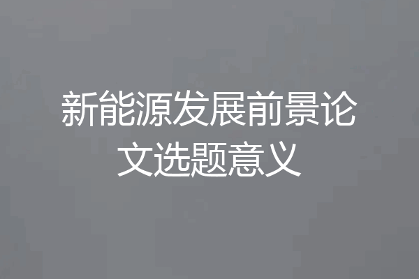 新能源发展前景论文选题意义