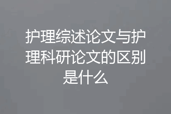 护理综述论文与护理科研论文的区别是什么