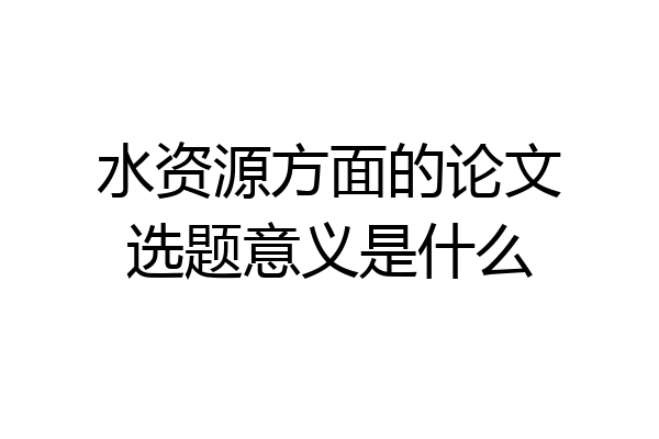 水资源方面的论文选题意义是什么