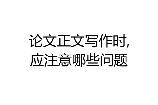 论文正文写作时,应注意哪些问题