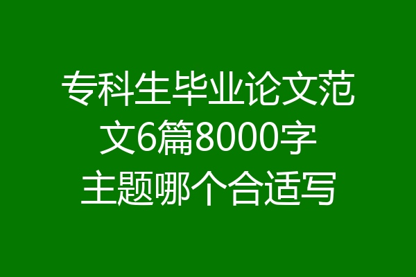 专科生毕业论文范文6篇8000字主题哪个合适写