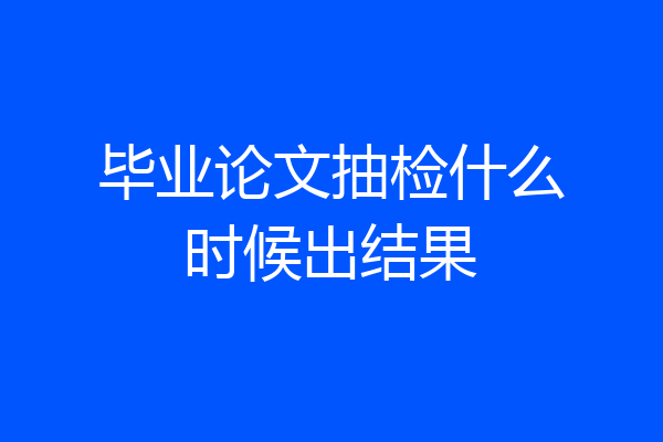 毕业论文抽检什么时候出结果