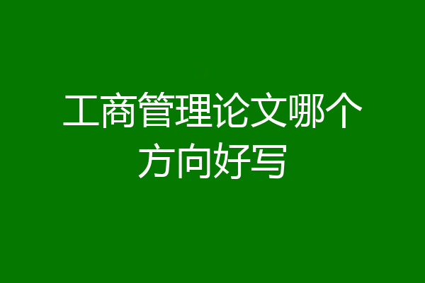 工商管理论文哪个方向好写