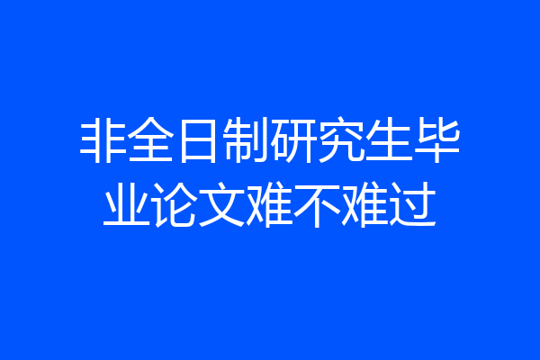 非全日制研究生毕业论文难不难过