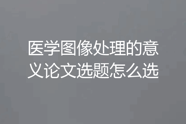 医学图像处理的意义论文选题怎么选