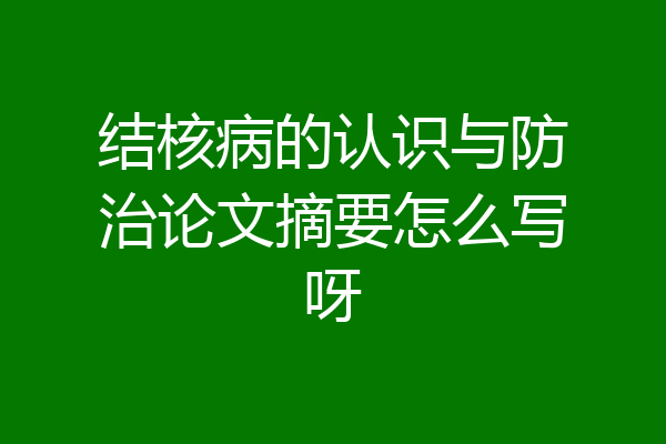 结核病的认识与防治论文摘要怎么写呀