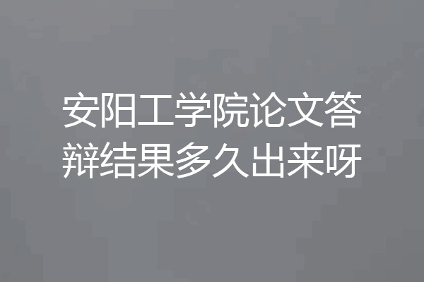 安阳工学院论文答辩结果多久出来呀