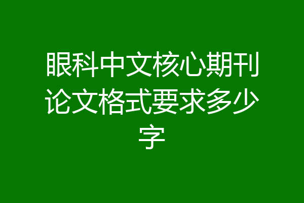 眼科中文核心期刊论文格式要求多少字