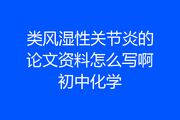 类风湿性关节炎的论文资料怎么写啊初中化学