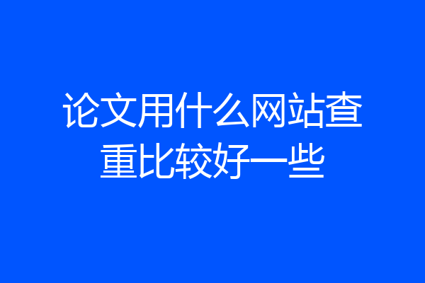 论文用什么网站查重比较好一些
