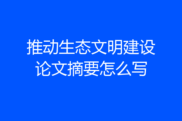 推动生态文明建设论文摘要怎么写
