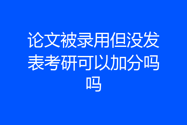 论文被录用但没发表考研可以加分吗吗