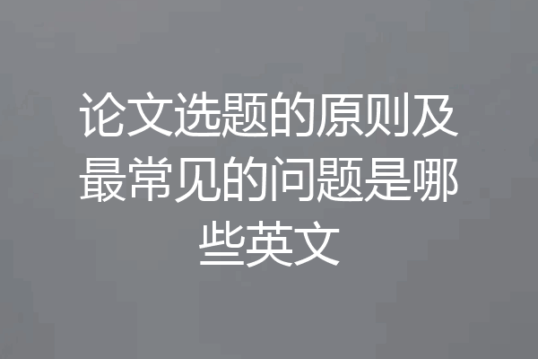 论文选题的原则及最常见的问题是哪些英文