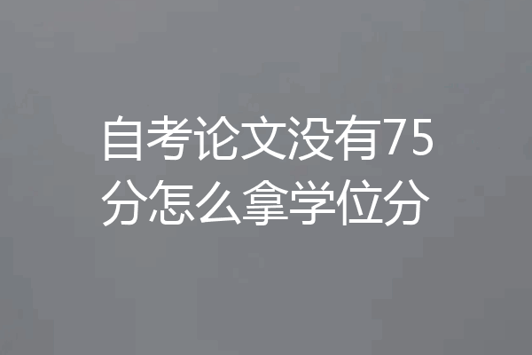 自考论文没有75分怎么拿学位分