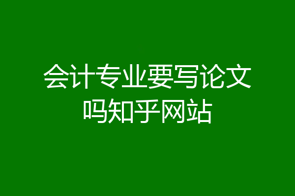 会计专业要写论文吗知乎网站