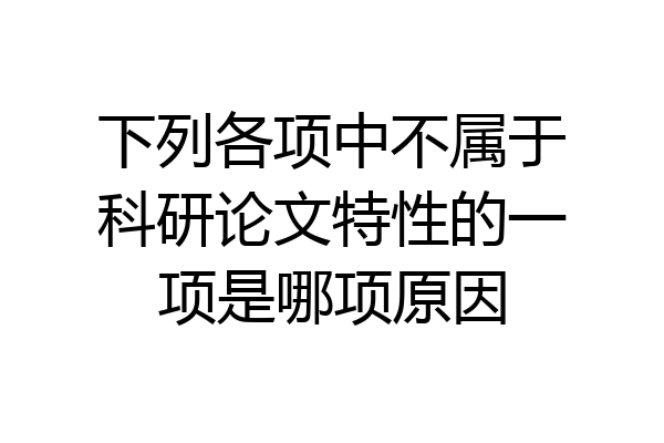 下列各项中不属于科研论文特性的一项是哪项原因